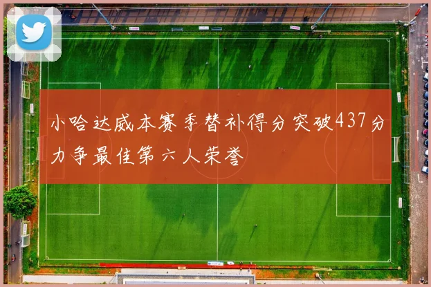 小哈达威本赛季替补得分突破437分力争最佳第六人荣誉