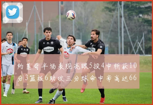 约基奇半场表现亮眼5投4中斩获10分3篮板6助攻三分球命中率高达667