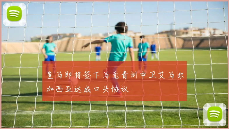 皇马即将签下马竞青训中卫艾马尔加西亚达成口头协议