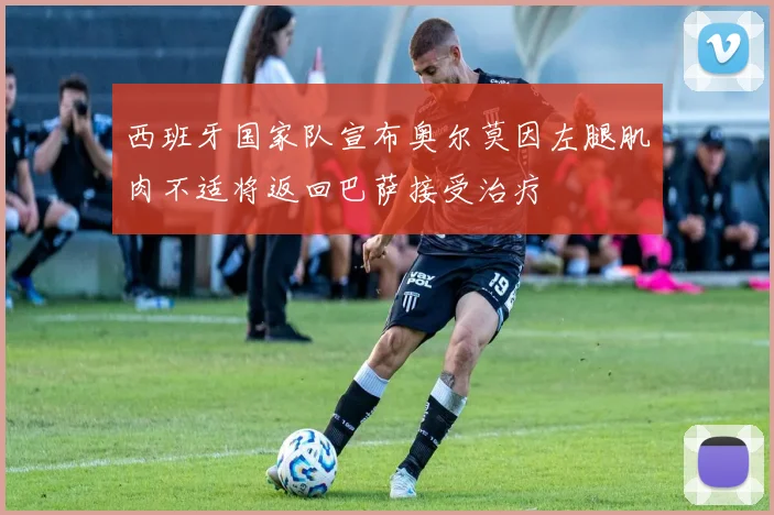 西班牙国家队宣布奥尔莫因左腿肌肉不适将返回巴萨接受治疗