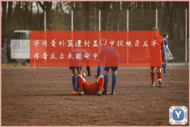 字母哥补篮遭封盖CJ中投绝杀后字母哥反击未能命中
