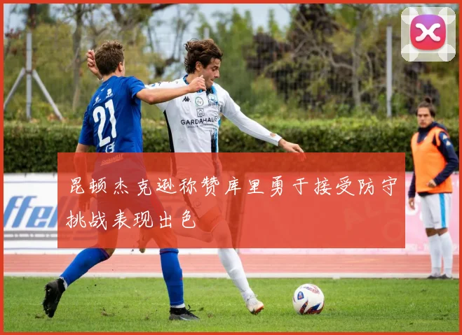 昆顿杰克逊称赞库里勇于接受防守挑战表现出色