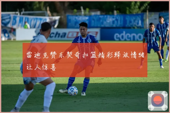 雷迪克赞东契奇扣篮精彩释放情绪让人惊喜