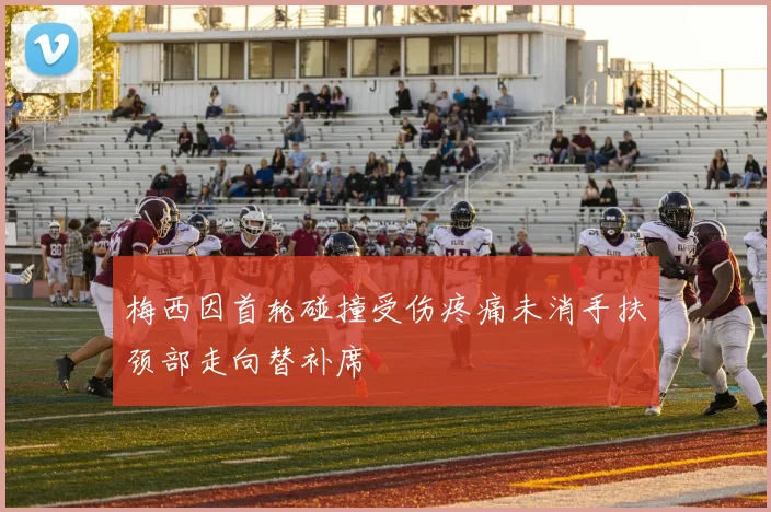 梅西因首轮碰撞受伤疼痛未消手扶颈部走向替补席